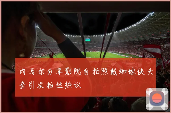 内马尔分享影院自拍照戴蜘蛛侠头套引发粉丝热议