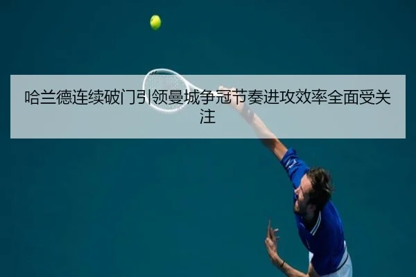 哈兰德连续破门引领曼城争冠节奏进攻效率全面受关注