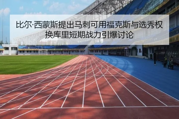 比尔·西蒙斯提出马刺可用福克斯与选秀权换库里短期战力引爆讨论