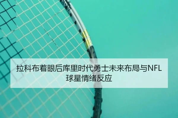 拉科布着眼后库里时代勇士未来布局与NFL球星情绪反应