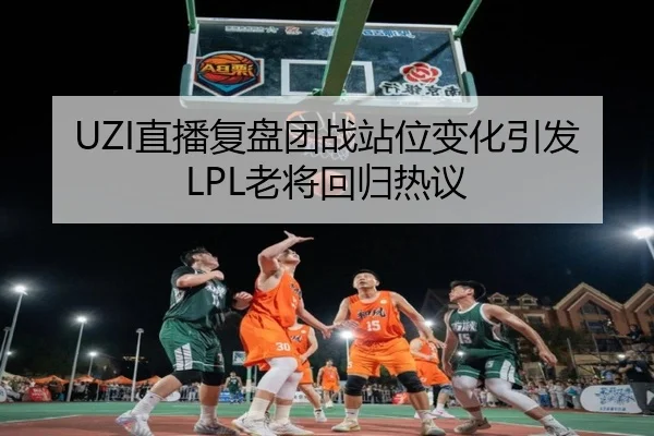 UZI直播复盘团战站位变化引发LPL老将回归热议